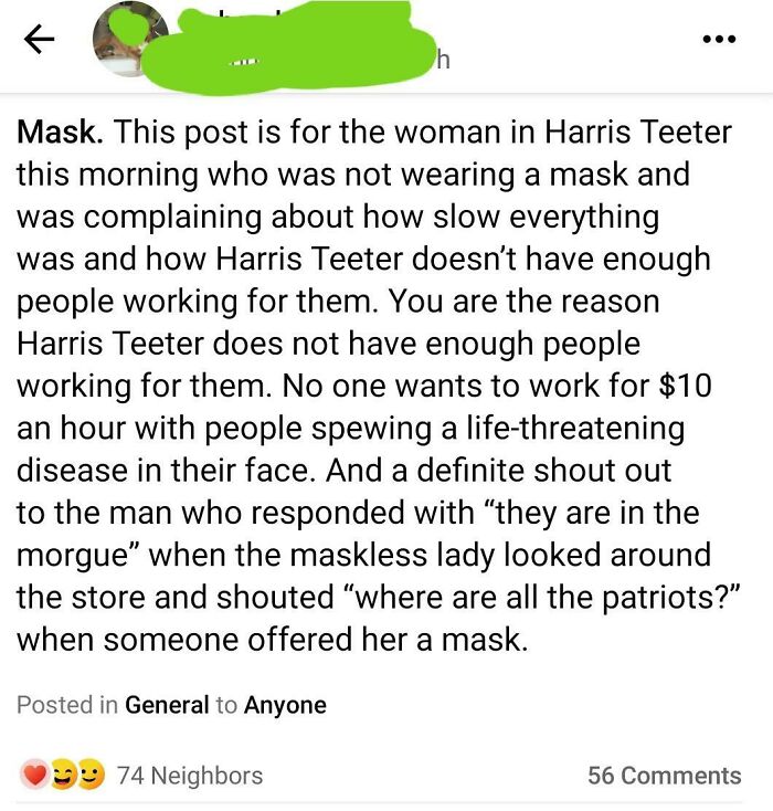 crazy neighbors - document - f h Mask. This post is for the woman in Harris Teeter this morning who was not wearing a mask and was complaining about how slow everything was and how Harris Teeter doesn't have enough people working for them. You are the rea