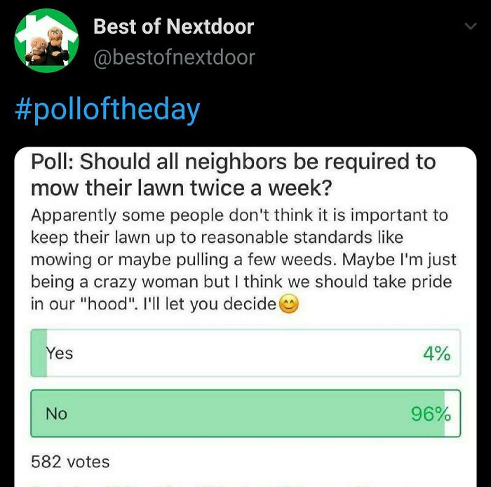 crazy neighbors - best nextdoor polls - Best of Nextdoor Poll Should all neighbors be required to mow their lawn twice a week? a Apparently some people don't think it is important to keep their lawn up to reasonable standards mowing or maybe pulling a few