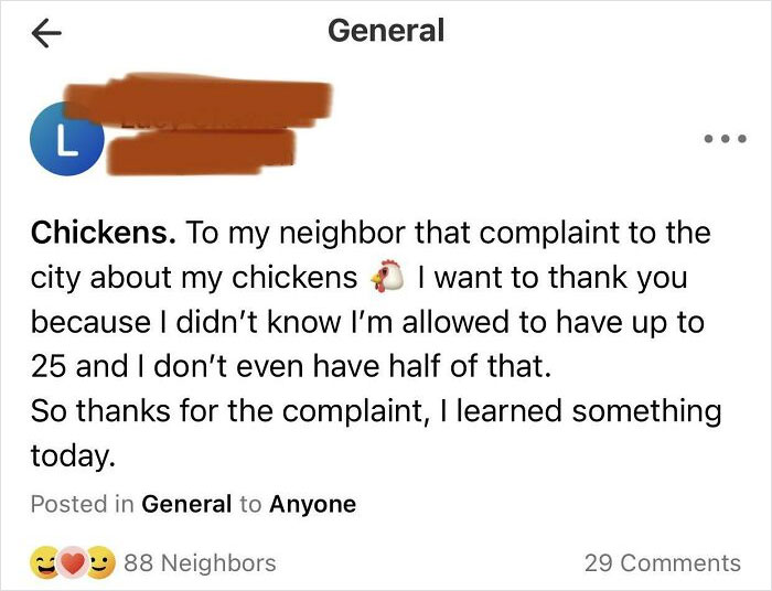 crazy neighbors - paper - General K L Chickens. To my neighbor that complaint to the city about my chickens I want to thank you because I didn't know I'm allowed to have up to 25 and I don't even have half of that. So thanks for the complaint, I learned s