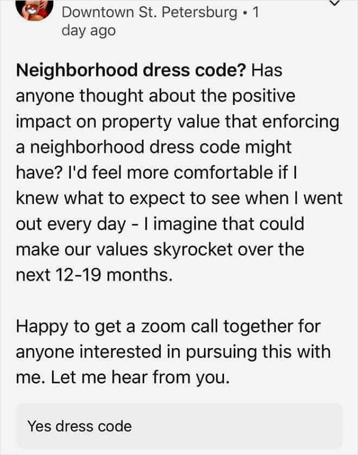 crazy neighbors - document - Downtown St. Petersburg 1 day ago Neighborhood dress code? Has anyone thought about the positive impact on property value that enforcing a neighborhood dress code might have? I'd feel more comfortable if I knew what to expect 