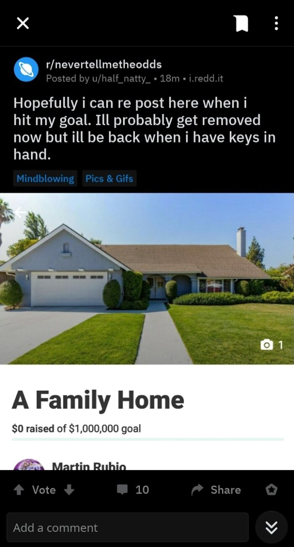gofundme pages - sky - rnevertellmetheodds Posted by uhalf_natty_ 18m i.redd.it Hopefully i can re post here when i hit my goal. Ill probably get removed now but ill be back when i have keys in hand. Mindblowing Pics & Gifs 0 1 A Family Home $0 raised of 