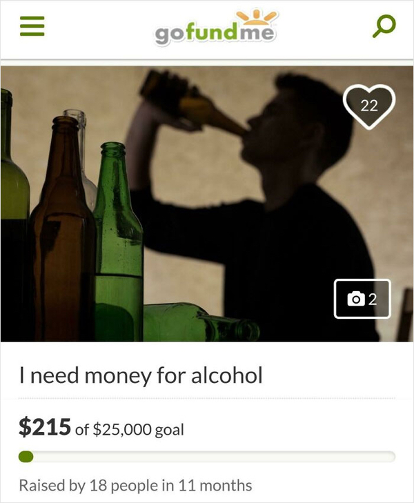 gofundme pages - teen alcohol abuse - Iii gofundme Q 22 02 I need money for alcohol $215 of $25,000 goal Raised by 18 people in 11 months