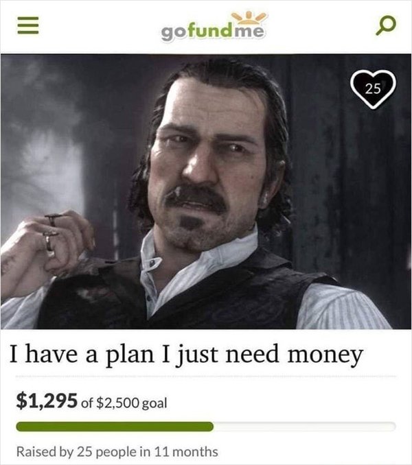 gofundme pages - have a plan i just need money - Iii gofundme 25 I have a plan I just need money $1,295 of $2,500 goal Raised by 25 people in 11 months