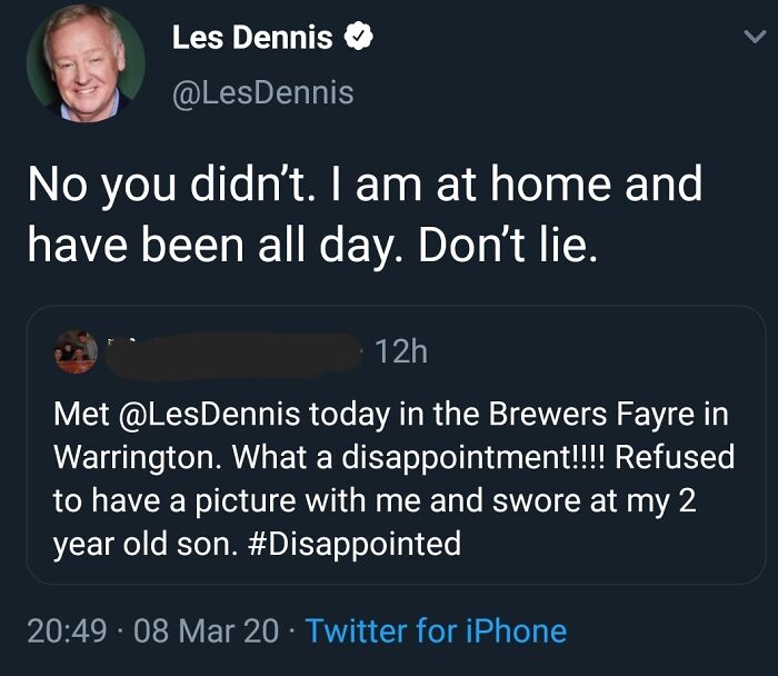 internet liars called out - media - Les Dennis No you didn't. I am at home and have been all day. Don't lie. 12h Met today in the Brewers Fayre in Warrington. What a disappointment!!!! Refused to have a picture with me and swore at my 2 year old son. 08 M