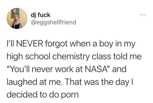 wtf posts - quotes - dj fuck I'Ii Never forgot when a boy in my high school chemistry class told me "You'll never work at Nasa" and laughed at me. That was the day | decided to do porn
