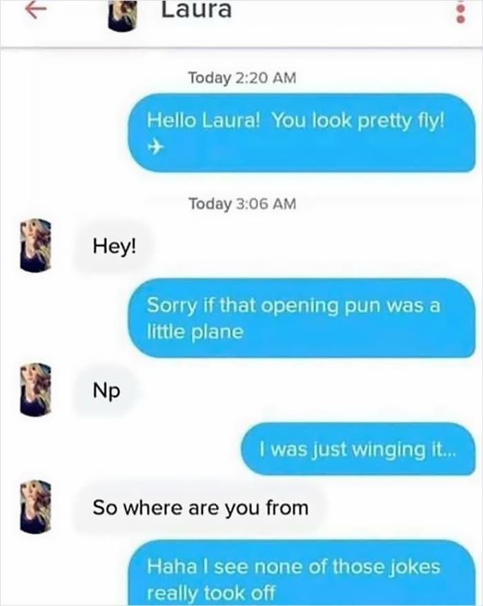 cringeworthy pics and texts - laura puns - Laura Today Hello Laura! You look pretty fly! Today Hey! Sorry if that opening pun was a little plane Np I was just winging it... So where are you from Haha I see none of those jokes really took off