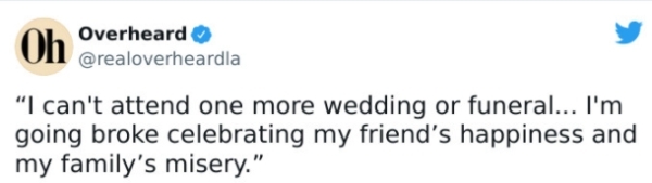 dank memes - funny memes - technologically impaired duck - Oh Overheard I can't attend one more wedding or funeral... I'm going broke celebrating my friend's happiness and my family's misery."