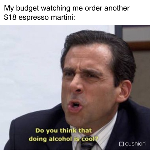 dank memes - funny memes - do you think doing alcohol is cool - My budget watching me order another $18 espresso martini Do you think that doing alcohol is cool2 O cushion