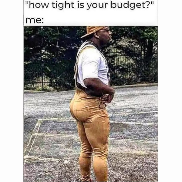 dank memes - funny memes - tight pants funny - "how tight is your budget?" me