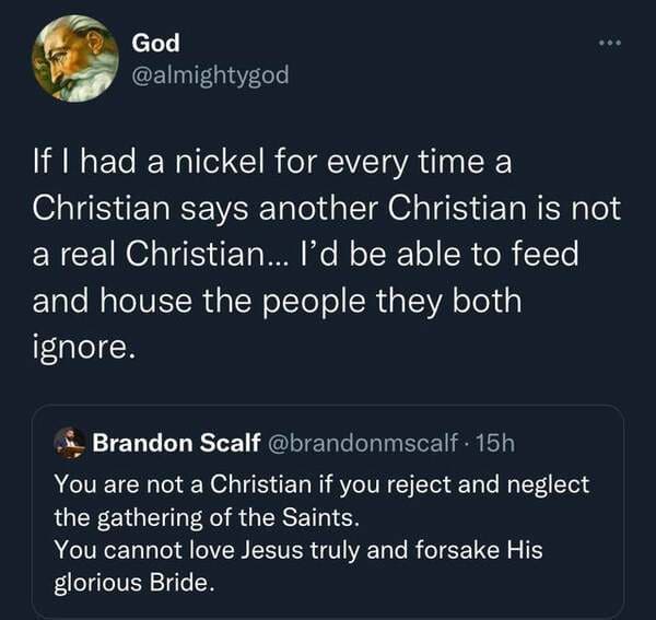 brutal comments - atmosphere - God If I had a nickel for every time a Christian says another Christian is not a real Christian... I'd be able to feed and house the people they both ignore. Brandon Scalf . 15h You are not a Christian if you reject and negl