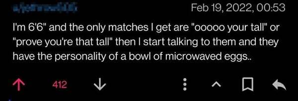 brutal comments - darkness - , I'm 6'6" and the only matches I get are "ooooo your tall" or "prove you're that tall" then I start talking to them and they have the personality of a bowl of microwaved eggs.. 7 412