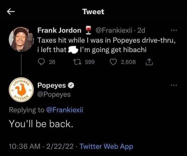 brutal comments - screenshot - Tweet Frank Jordon 2d Taxes hit while I was in Popeyes drivethru, i left that I'm going get hibachi 26 22 599 2,608 Couislame Popeyes You'll be back. 22222 Twitter Web App
