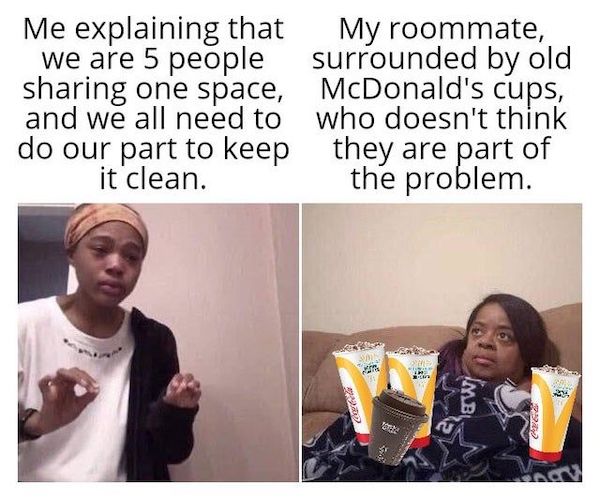 roommates from hell - friday the 13th 2020 funny - Me explaining that My roommate, we are 5 people surrounded by old sharing one space, McDonald's cups, and we all need to who doesn't think do our part to keep they are part of it clean. the problem. Rawi 