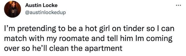 roommates from hell - imagine moaning the name gilbert - ... Austin Locke I'm pretending to be a hot girl on tinder so I can match with my roomate and tell him Im coming over so he'll clean the apartment