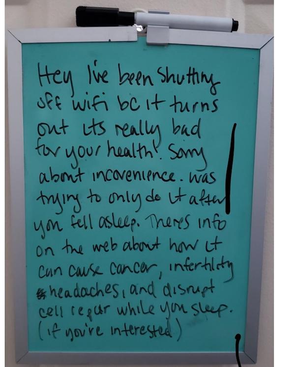 roommates from hell - handwriting - Hey I've been shutting off wifi bc it turns out its really bad for your health! Sony about incovenience. Was trying to only do it after you fell asleep. Theres info on the web about how it can cause cancer, infertility 