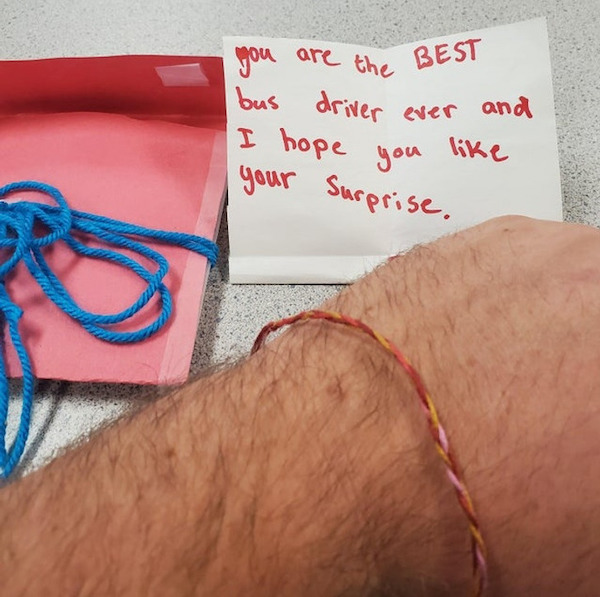 A bracelet from 2 of the elementary school girls I drove for every day.

The note says: “You are the BEST bus driver ever and I hope you like your surprise.”