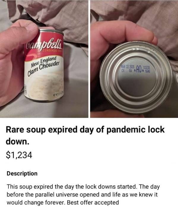 wtf items for sale - unobelli New England 222222 Duba 0, 1322 Clam Chowder fr Rare soup expired day of pandemic lock down. $1,234 Description This soup expired the day the lock downs started. The day before the parallel universe opened and life as we knew