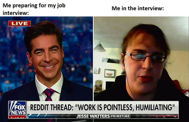relatable memes - anti work reddit fox news - Me preparing for my job interview Me in the interview Live Veo Fox Reddit Thread