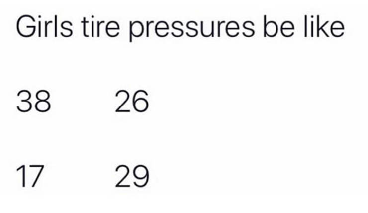 relatable memes - number - Girls tire pressures be 38 26 17 29