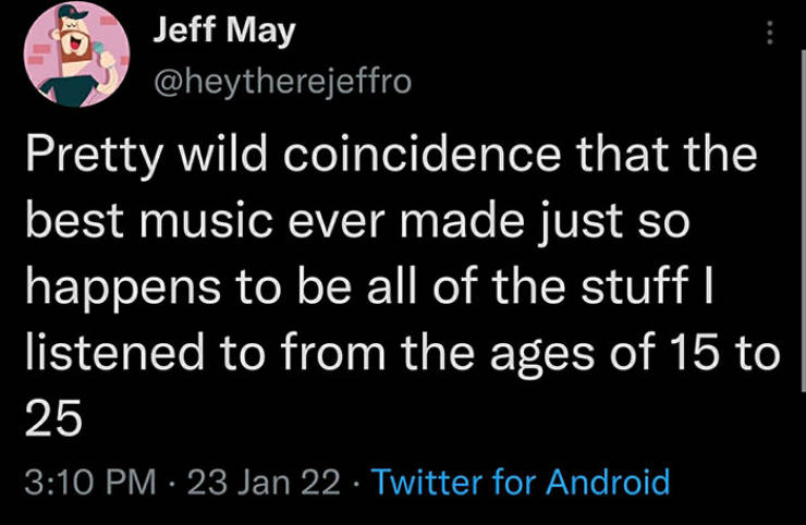 relatable memes - screenshot - Jeff May Pretty wild coincidence that the best music ever made just so happens to be all of the stuff I listened to from the ages of 15 to 25 23 Jan 22 Twitter for Android