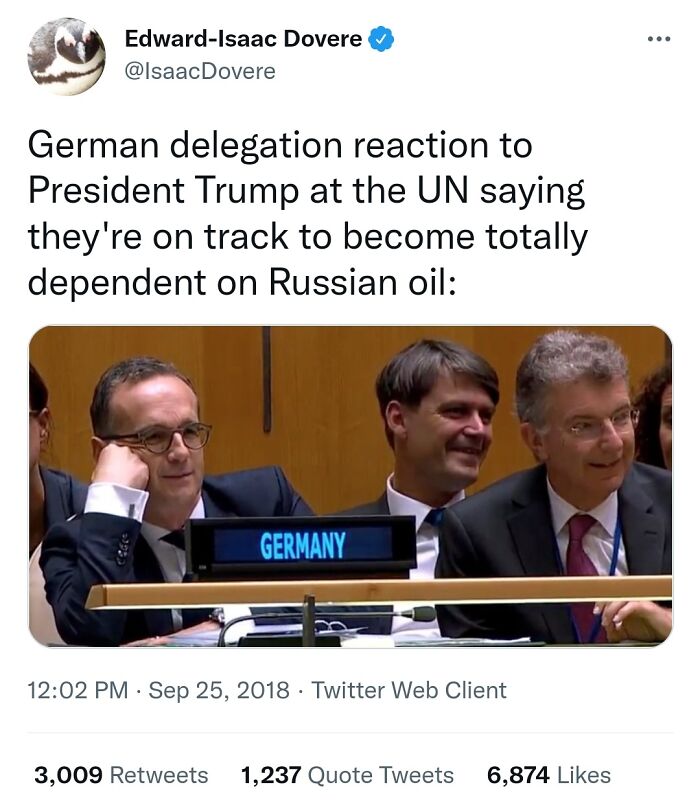 pics that aged poorly - good - EdwardIsaac Dovere German delegation reaction to President Trump at the Un saying they're on track to become totally dependent on Russian oil Germany . Twitter Web Client 3,009 1,237 Quote Tweets 6,874