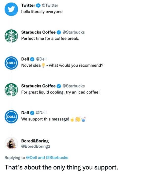 comments that nailed it - document - Twitter hello literally everyone Starbucks Coffee Perfect time for a coffee break. Dell Dell Novel idea what would you recommend? Starbucks Coffee For great liquid cooling, try an iced coffee! Dell Dell We support this