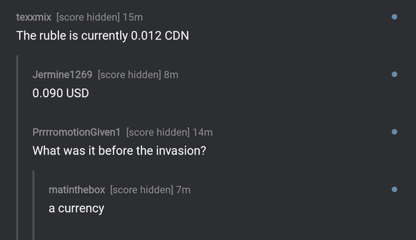 comments that nailed it - atmosphere - texxmix score hidden 15m The ruble is currently 0.012 Cdn Jermine1269 score hidden 8m 0.090 Usd PrrrromotionGiven1 score hidden 14m What was it before the invasion? matinthebox score hidden 7m a currency
