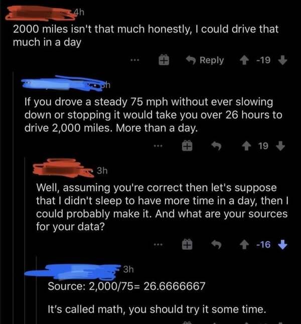 comments that nailed it - screenshot - Ah 2000 miles isn't that much honestly, I could drive that much in a day 19 If you drove a steady 75 mph without ever slowing down or stopping it would take you over 26 hours to drive 2,000 miles. More than a day. 1 