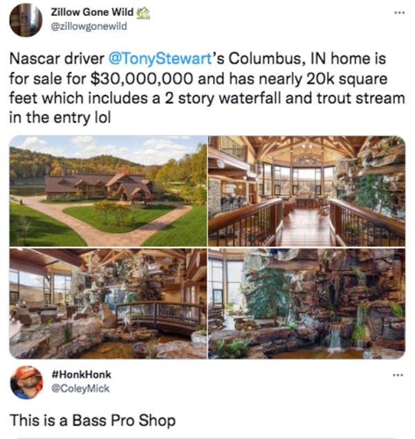 funny tweets - water resources - Zillow Gone Wild Nascar driver Stewart's Columbus, In home is for sale for $30,000,000 and has nearly 20k square feet which includes a 2 story waterfall and trout stream in the entry lol . Mick This is a Bass Pro Shop