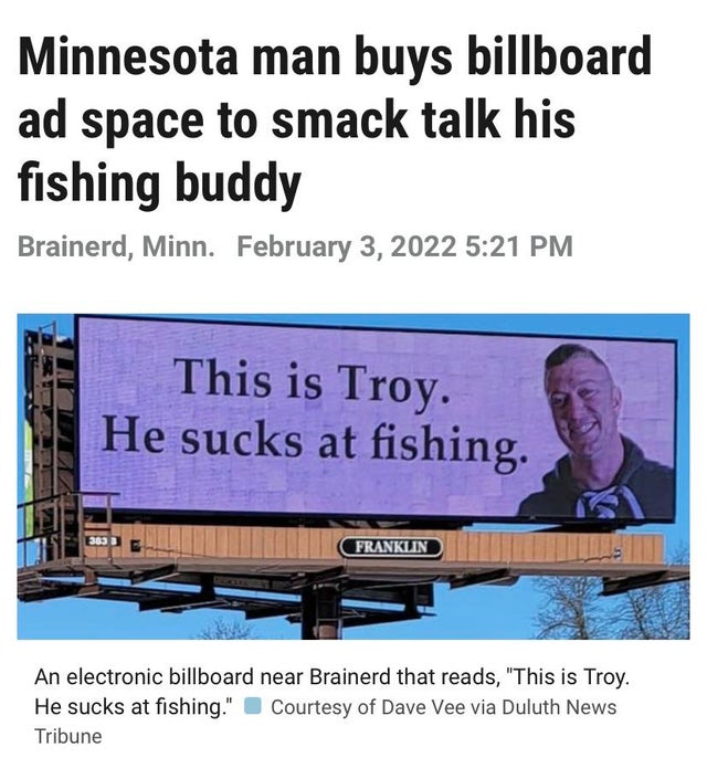 unlucky people - sucks at fishing billboard - Minnesota man buys billboard ad space to smack talk his fishing buddy Brainerd, Minn. This is Troy. He sucks at fishing. 303 3 Franklin An electronic billboard near Brainerd that reads,