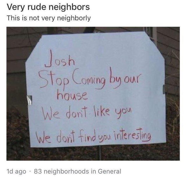 unlucky people - writing - Very rude neighbors This is not very neighborly Josh Stop Coming by a our house We don't you We dont find you interesting 1d ago 83 neighborhoods in General