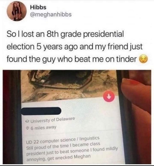 unlucky people - funny dump memes - Hibbs So I lost an 8th grade presidential election 5 years ago and my friend just found the guy who beat me on tinder e University of Delaware 6 miles away Ud 22 computer science linguistics Still proud of the time I be