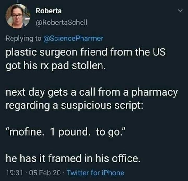 trashy people - point reyes national seashore - Roberta Schell plastic surgeon friend from the Us got his rx pad stollen. next day gets a call from a pharmacy regarding a suspicious script "mofine. 1 pound. to go." he has it framed in his office. 05 Feb 2