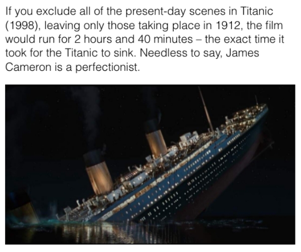movie details - sink ship - If you exclude all of the presentday scenes in Titanic 1998, leaving only those taking place in 1912, the film would run for 2 hours and 40 minutes the exact time it took for the Titanic to sink. Needless to say, James Cameron 