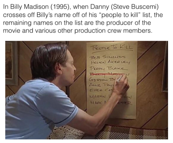 movie details - presentation - In Billy Madison 1995, when Danny Steve Buscemi crosses off Billy's name off of his people to kill list, the remaining names on the list are the producer of the movie and various other production crew members. People To Kill