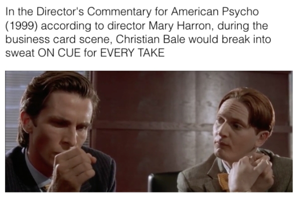 movie details - human behavior - In the Director's Commentary for American Psycho 1999 according to director Mary Harron, during the business card scene, Christian Bale would break into sweat On Cue for Every Take