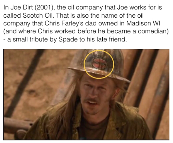 movie details - 072069 despicable me - In Joe Dirt 2001, the oil company that Joe works for is called Scotch Oil. That is also the name of the oil company that Chris Farley's dad owned in Madison Wi and where Chris worked before he became a comedian a sma