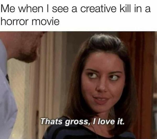 dank and dirty memes - love movies memes - Me when I see a creative kill in a horror movie Thats gross, I love it.