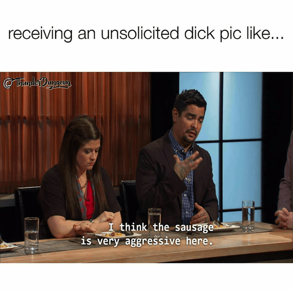 memes about unsolicited dick - receiving an unsolicited dick pic ... gr lhundertamgeon I think the sausage is very aggressive here.