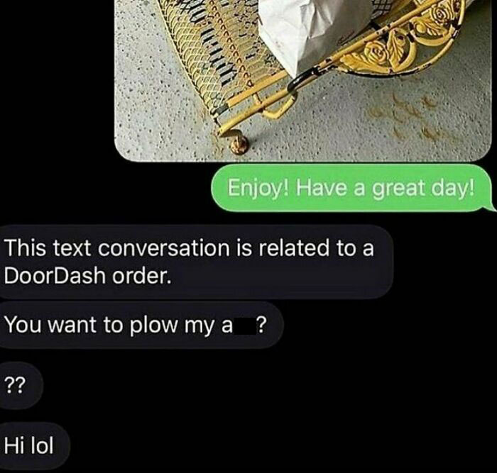 delivery text messages - doordash conversation memes - Enjoy! Have a great day! This text conversation is related to a DoorDash order. You want to plow my a ? ?? Hi lol