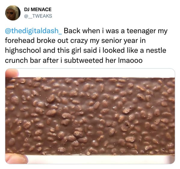 savage insults - chocolate - Dj Menace Back when i was a teenager my forehead broke out crazy my senior year in highschool and this girl said i looked a nestle crunch bar after i subtweeted her Imaooo