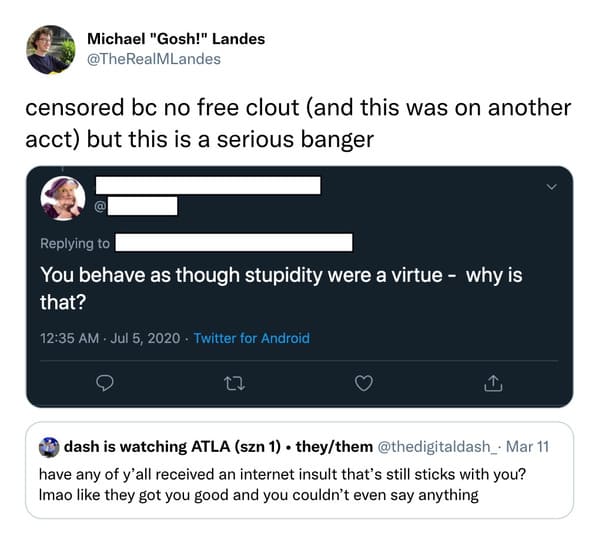 savage insults - software - Michael "Gosh!" Landes censored bc no free clout and this was on another acct but this is a serious banger You behave as though stupidity were a virtue why is that? Twitter for Android 1 dash is watching Atla szn 1 . theythem .