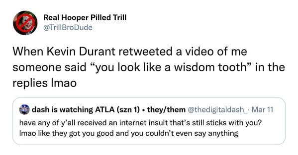 savage insults - paper - Real Hooper Pilled Trill BroDude When Kevin Durant retweeted a video of me someone said "you look a wisdom tooth in the replies Imao dash is watching Atla szn 1 theythem . Mar 11 have any of y'all received an internet insult that'