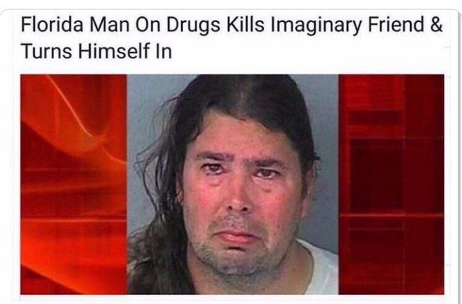 funny and wtf news headlines - florida man murders imaginary friend - Florida Man On Drugs Kills Imaginary Friend & Turns Himself In