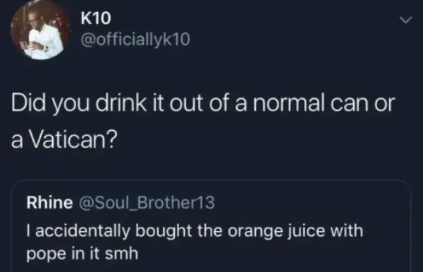 funny comments - savage replies - atmosphere - K10 Did you drink it out of a normal can or a Vatican? Rhine I accidentally bought the orange juice with pope in it smh