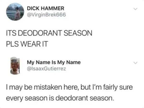 funny comments - savage replies - paper - Dick Hammer Its Deodorant Season Pls Wear It My Name Is My Name Imay be mistaken here, but I'm fairly sure every season is deodorant season.