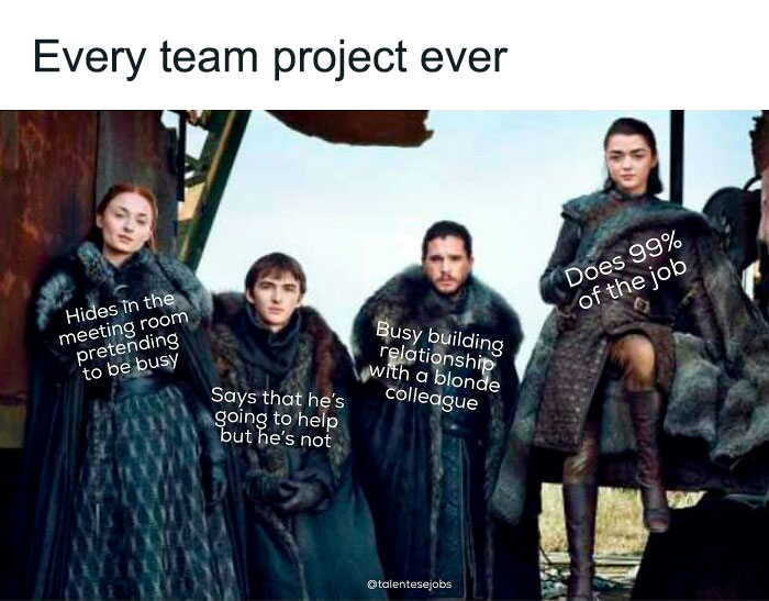 work memes - stark game of thrones - Every team project ever Does 99% of the job Hides in the meeting room pretending to be busy Busy building relationship with a blonde colleague Says that he's going to help but he's not talentesejobs