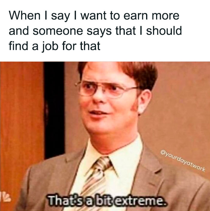 work memes - extreme meme - When I say I want to earn more and someone says that I should find a job for that That's a bit extreme