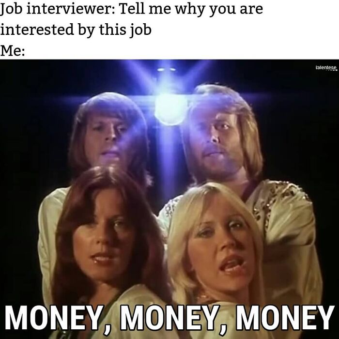 work memes - money money money abba meme - Job interviewer Tell me why you are interested by this job Me talentese Money, Money, Money