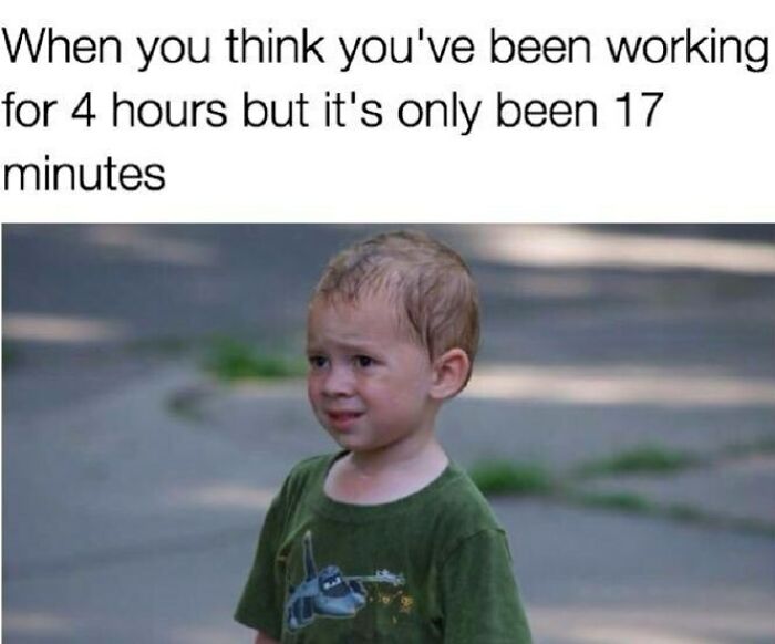 work memes - you think you ve been working - When you think you've been working for 4 hours but it's only been 17 minutes